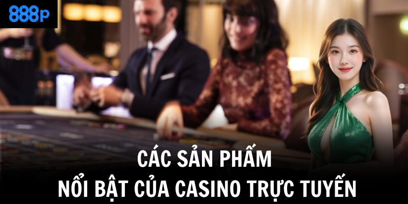Các sản phẩm nổi bật của casino trực tuyến